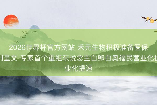 2026世界杯官方网站 禾元生物积极准备医保谈判呈文 专家首个重组东说念主白卵白奥福民营业化提速