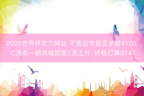 2026世界杯官方网站 不管后市是否杀破4100， C浪杀一朝领域即是5浪主升， 终极打算8147