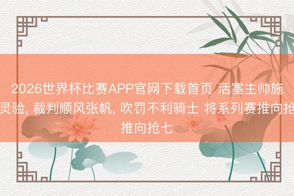 2026世界杯比赛APP官网下载首页 活塞主帅施压灵验, 裁判顺风张帆, 吹罚不利骑士 将系列赛推向抢七