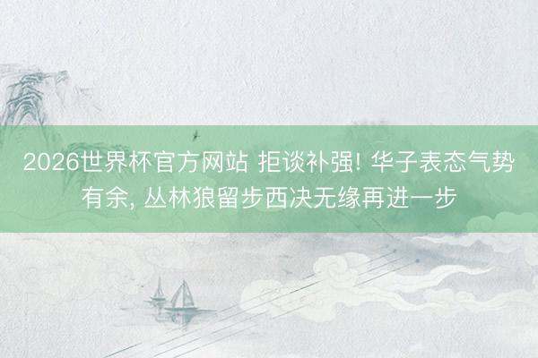 2026世界杯官方网站 拒谈补强! 华子表态气势有余， 丛林狼留步西决无缘再进一步