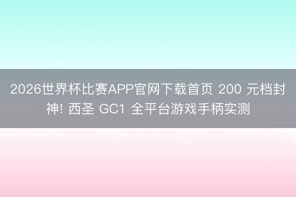 2026世界杯比赛APP官网下载首页 200 元档封神! 西圣 GC1 全平台游戏手柄实测