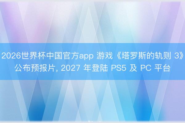 2026世界杯中国官方app 游戏《塔罗斯的轨则 3》公布预报片， 2027 年登陆 PS5 及 PC 平台