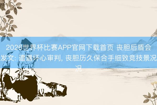 2026世界杯比赛APP官网下载首页 丧胆后盾会发文: 遭遇坏心审判， 丧胆历久保合手细致竞技景况
