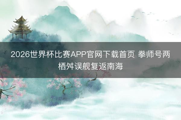 2026世界杯比赛APP官网下载首页 拳师号两栖舛误舰复返南海