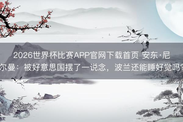 2026世界杯比赛APP官网下载首页 安东·尼尔曼：被好意思国摆了一说念，波兰还能睡好觉吗？