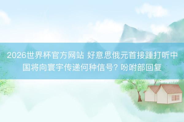 2026世界杯官方网站 好意思俄元首接踵打听中国将向寰宇传递何种信号? 吩咐部回复