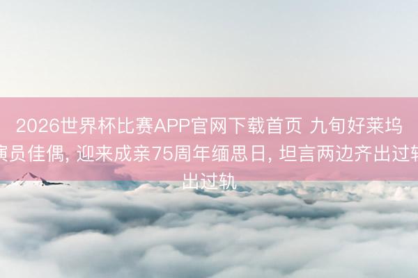2026世界杯比赛APP官网下载首页 九旬好莱坞演员佳偶， 迎来成亲75周年缅思日， 坦言两边齐出过轨