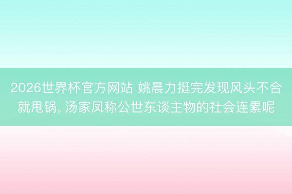 2026世界杯官方网站 姚晨力挺完发现风头不合就甩锅， 汤家凤称公世东谈主物的社会连累呢