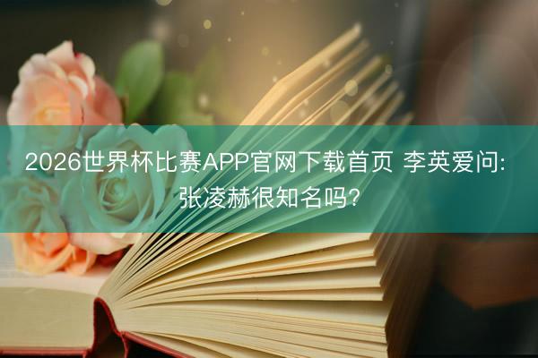 2026世界杯比赛APP官网下载首页 李英爱问: 张凌赫很知名吗?