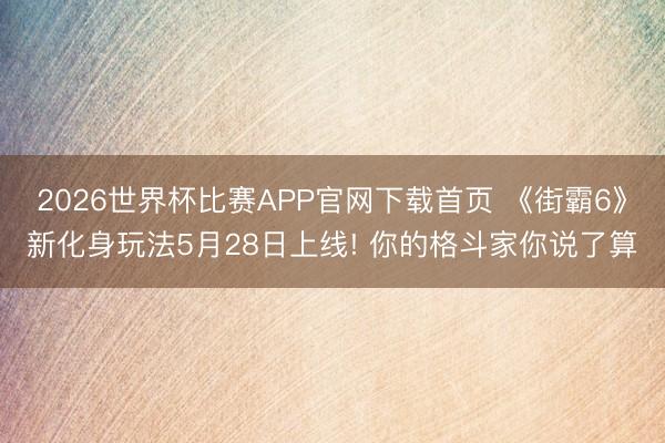 2026世界杯比赛APP官网下载首页 《街霸6》新化身玩法5月28日上线! 你的格斗家你说了算