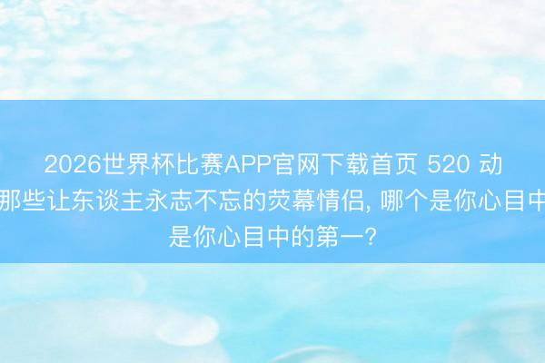 2026世界杯比赛APP官网下载首页 520 动漫情深， 那些让东谈主永志不忘的荧幕情侣， 哪个是你心目中的第一?