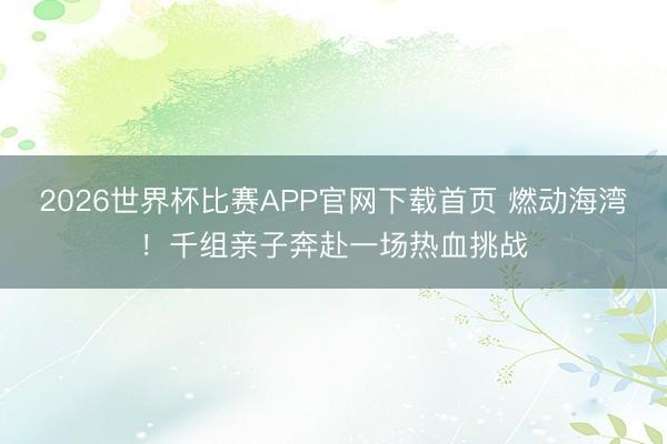 2026世界杯比赛APP官网下载首页 燃动海湾！千组亲子奔赴一场热血挑战