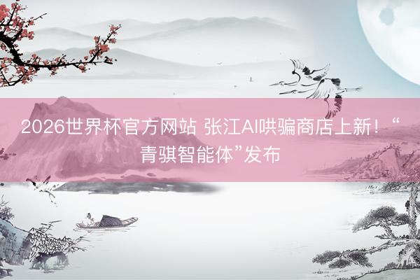 2026世界杯官方网站 张江AI哄骗商店上新！“青骐智能体”发布