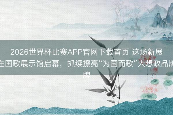 2026世界杯比赛APP官网下载首页 这场新展在国歌展示馆启幕，抓续擦亮“为国而歌”大想政品牌