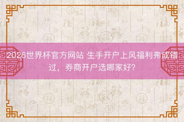 2026世界杯官方网站 生手开户上风福利弗成错过，券商开户选哪家好？