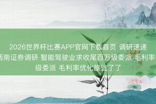 2026世界杯比赛APP官网下载首页 调研速递|中海达理睬西南证券调研 智能驾驶业求收尾百万级委派 毛利率优化旅途了了