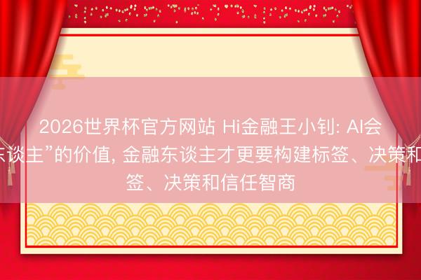 2026世界杯官方网站 Hi金融王小钊: AI会更杰出“东谈主”的价值， 金融东谈主才更要构建标签、决策和信任智商