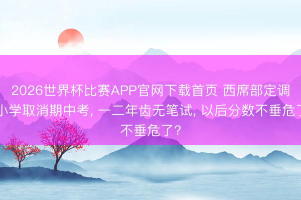 2026世界杯比赛APP官网下载首页 西席部定调! 小学取消期中考， 一二年齿无笔试， 以后分数不垂危了?