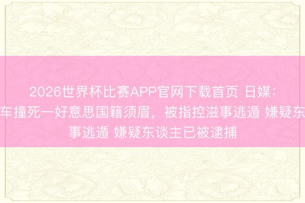 2026世界杯比赛APP官网下载首页 日媒：一日本女子开车撞死一好意思国籍须眉，被指控滋事逃遁 嫌疑东谈主已被逮捕
