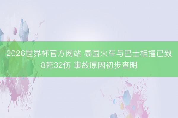 2026世界杯官方网站 泰国火车与巴士相撞已致8死32伤 事故原因初步查明