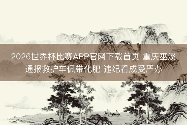 2026世界杯比赛APP官网下载首页 重庆巫溪通报救护车佩带化肥 违纪看成受严办