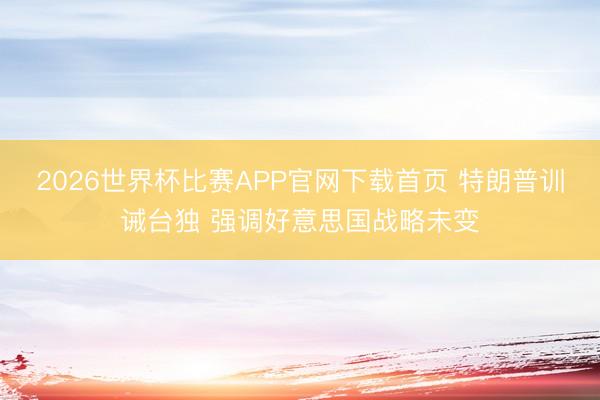 2026世界杯比赛APP官网下载首页 特朗普训诫台独 强调好意思国战略未变