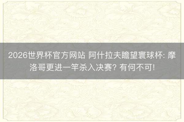 2026世界杯官方网站 阿什拉夫瞻望寰球杯: 摩洛哥更进一竿杀入决赛? 有何不可!