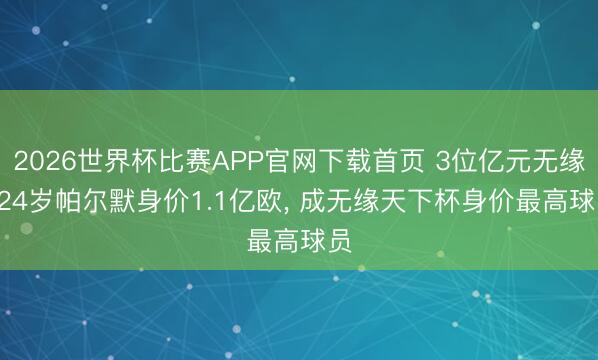 2026世界杯比赛APP官网下载首页 3位亿元无缘! 24岁帕尔默身价1.1亿欧， 成无缘天下杯身价最高球员