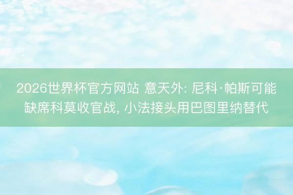 2026世界杯官方网站 意天外: 尼科·帕斯可能缺席科莫收官战， 小法接头用巴图里纳替代