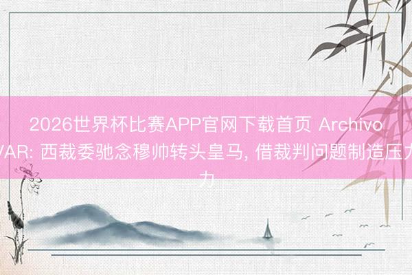 2026世界杯比赛APP官网下载首页 ArchivoVAR: 西裁委驰念穆帅转头皇马， 借裁判问题制造压力