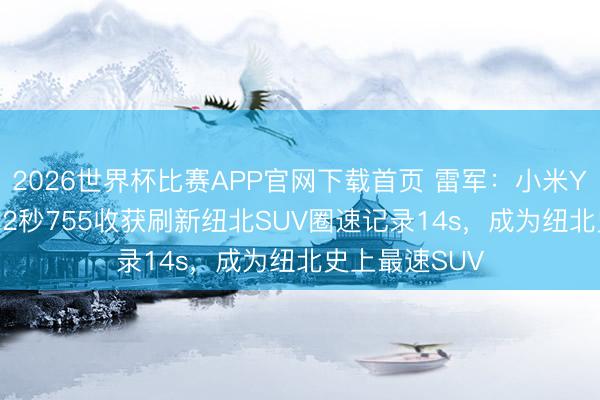 2026世界杯比赛APP官网下载首页 雷军：小米YU7GT以7分22秒755收获刷新纽北SUV圈速记录14s，成为纽北史上最速SUV