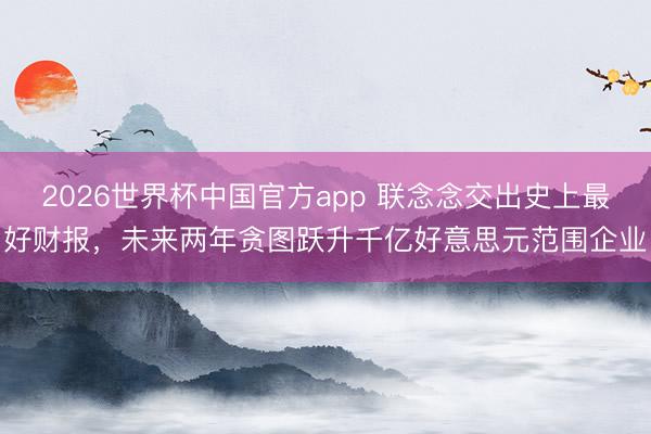 2026世界杯中国官方app 联念念交出史上最好财报，未来两年贪图跃升千亿好意思元范围企业