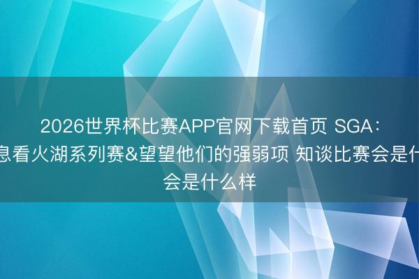 2026世界杯比赛APP官网下载首页 SGA：会不息看火湖系列赛&望望他们的强弱项 知谈比赛会是什么样