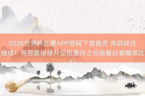 2026世界杯比赛APP官网下载首页 炸药味还在继续！布劳恩接球升空扣麦丹之后指着后者嘲讽吃T！