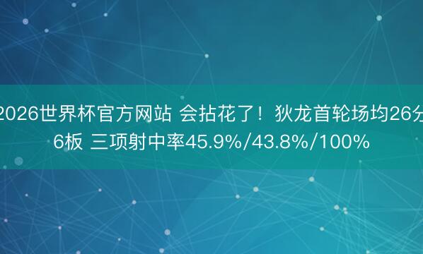 2026世界杯官方网站 会拈花了！狄龙首轮场均26分6板 三项射中率45.9%/43.8%/100%