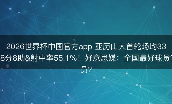 2026世界杯中国官方app 亚历山大首轮场均33.8分8助&射中率55.1%！好意思媒：全国最好球员？