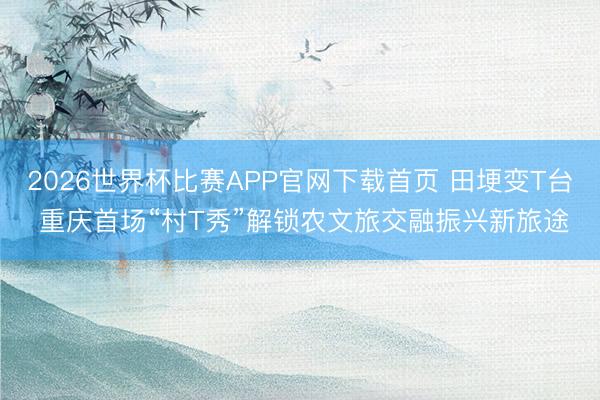 2026世界杯比赛APP官网下载首页 田埂变T台 重庆首场“村T秀”解锁农文旅交融振兴新旅途