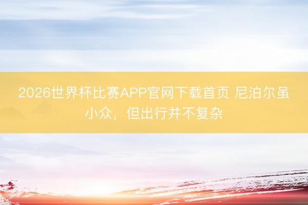 2026世界杯比赛APP官网下载首页 尼泊尔虽小众，但出行并不复杂