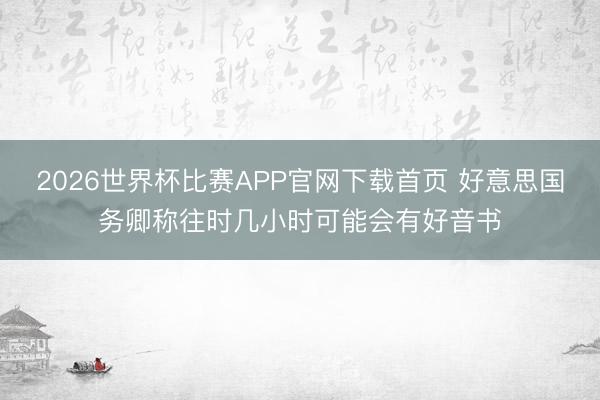 2026世界杯比赛APP官网下载首页 好意思国务卿称往时几小时可能会有好音书