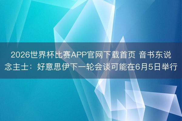 2026世界杯比赛APP官网下载首页 音书东说念主士：好意思伊下一轮会谈可能在6月5日举行