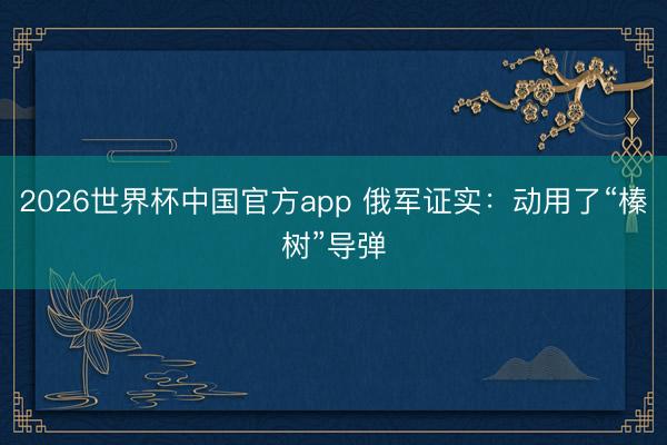 2026世界杯中国官方app 俄军证实：动用了“榛树”导弹