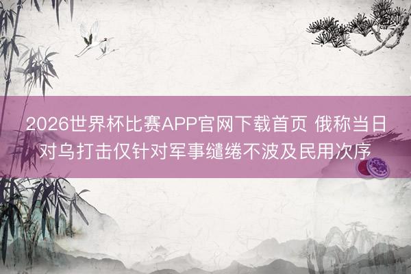2026世界杯比赛APP官网下载首页 俄称当日对乌打击仅针对军事缱绻不波及民用次序