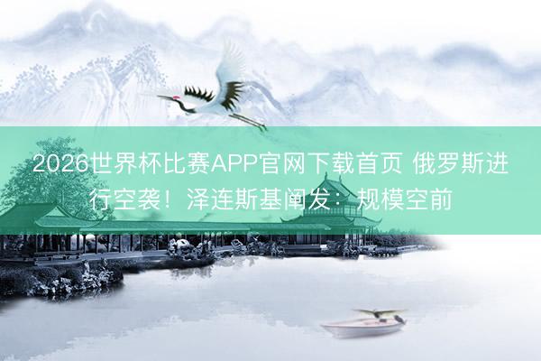 2026世界杯比赛APP官网下载首页 俄罗斯进行空袭！泽连斯基阐发：规模空前