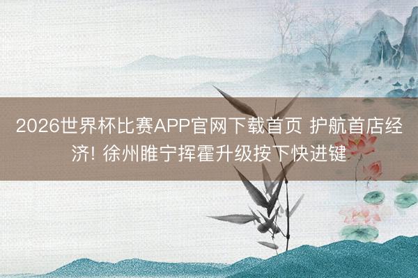 2026世界杯比赛APP官网下载首页 护航首店经济! 徐州睢宁挥霍升级按下快进键