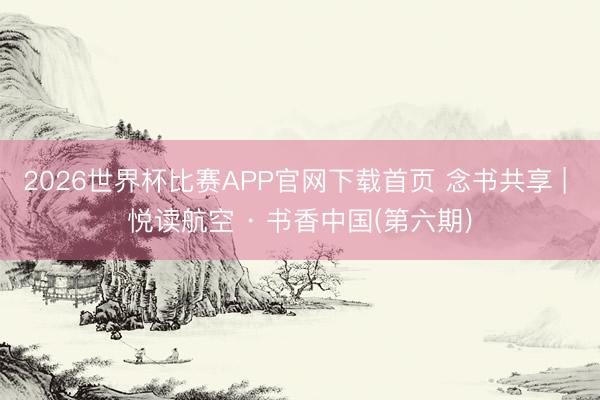 2026世界杯比赛APP官网下载首页 念书共享 | 悦读航空 · 书香中国(第六期)