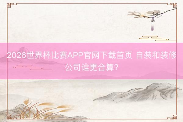 2026世界杯比赛APP官网下载首页 自装和装修公司谁更合算?