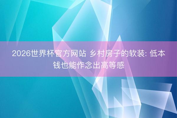 2026世界杯官方网站 乡村房子的软装: 低本钱也能作念出高等感