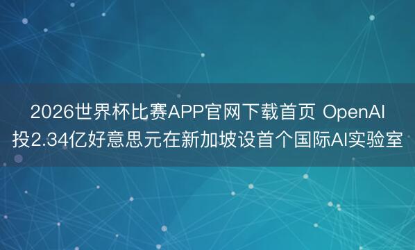 2026世界杯比赛APP官网下载首页 OpenAI投2.34亿好意思元在新加坡设首个国际AI实验室