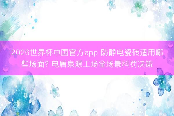 2026世界杯中国官方app 防静电瓷砖适用哪些场面? 电盾泉源工场全场景科罚决策