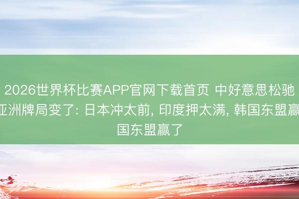 2026世界杯比赛APP官网下载首页 中好意思松驰, 亚洲牌局变了: 日本冲太前, 印度押太满, 韩国东盟赢了